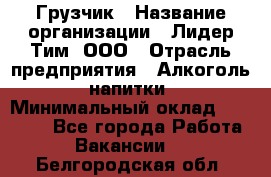 Грузчик › Название организации ­ Лидер Тим, ООО › Отрасль предприятия ­ Алкоголь, напитки › Минимальный оклад ­ 12 000 - Все города Работа » Вакансии   . Белгородская обл.